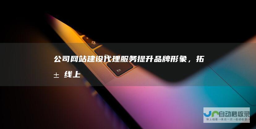 公司网站建设代理服务 - 提升品牌形象，拓展线上市场