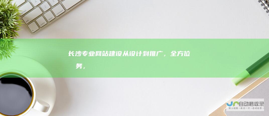 长沙专业网站建设：从设计到推广，全方位服务，助您在网络时代脱颖而出。